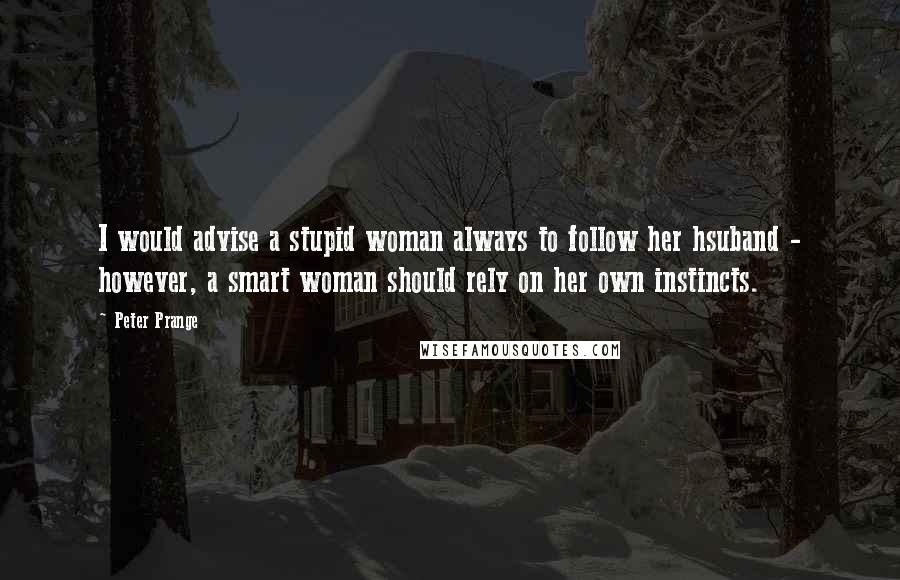 Peter Prange Quotes: I would advise a stupid woman always to follow her hsuband - however, a smart woman should rely on her own instincts.