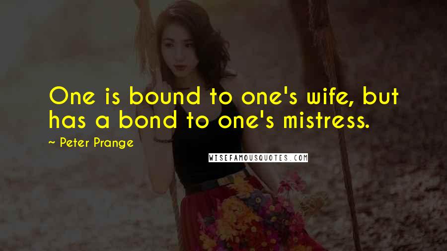 Peter Prange Quotes: One is bound to one's wife, but has a bond to one's mistress.