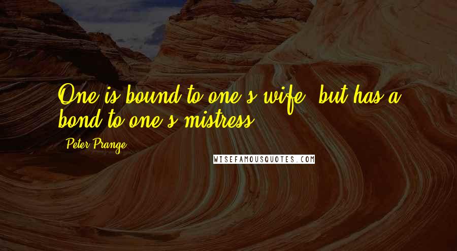 Peter Prange Quotes: One is bound to one's wife, but has a bond to one's mistress.