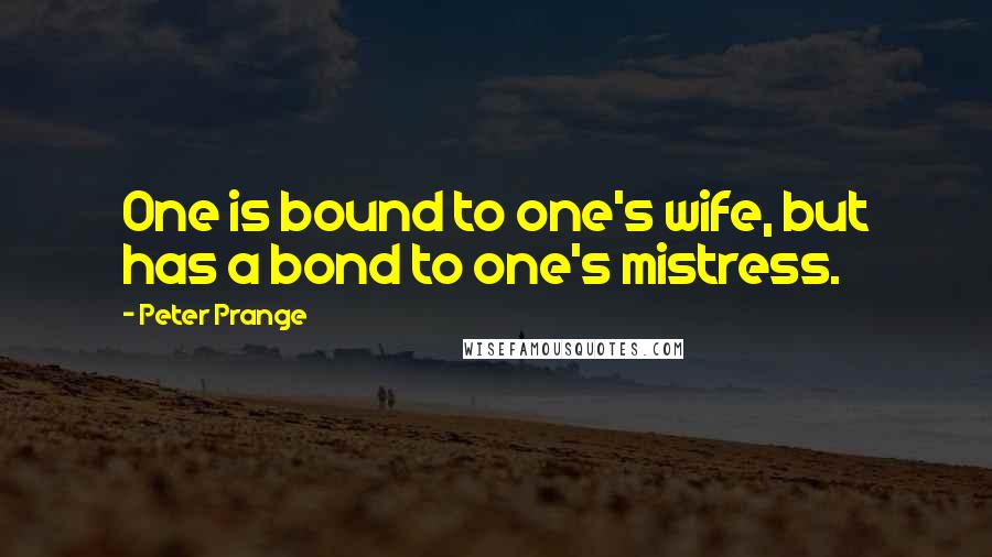 Peter Prange Quotes: One is bound to one's wife, but has a bond to one's mistress.