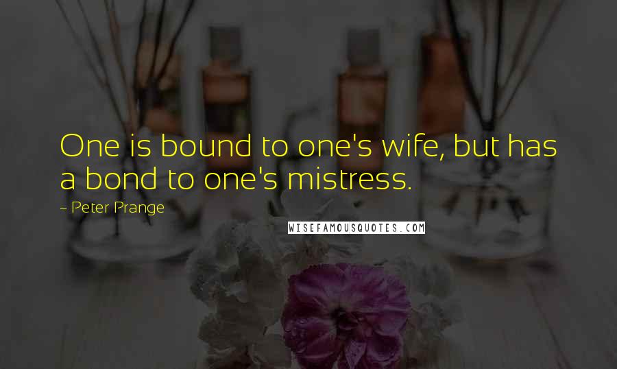 Peter Prange Quotes: One is bound to one's wife, but has a bond to one's mistress.