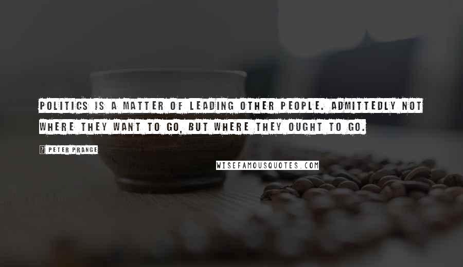 Peter Prange Quotes: Politics is a matter of leading other people. Admittedly not where they want to go, but where they ought to go.