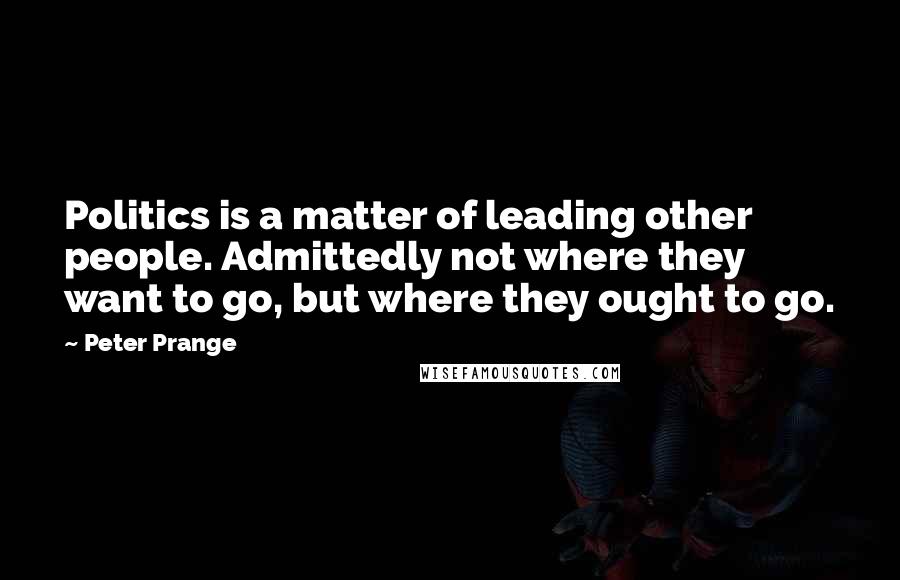 Peter Prange Quotes: Politics is a matter of leading other people. Admittedly not where they want to go, but where they ought to go.