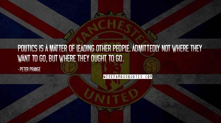 Peter Prange Quotes: Politics is a matter of leading other people. Admittedly not where they want to go, but where they ought to go.
