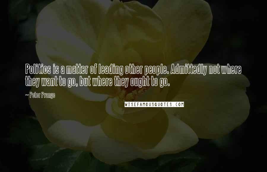 Peter Prange Quotes: Politics is a matter of leading other people. Admittedly not where they want to go, but where they ought to go.