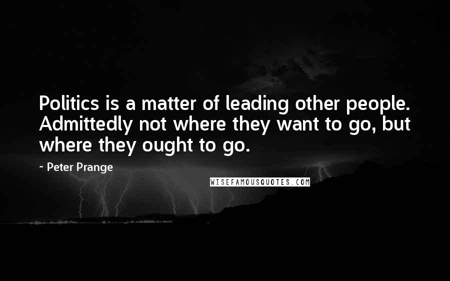 Peter Prange Quotes: Politics is a matter of leading other people. Admittedly not where they want to go, but where they ought to go.