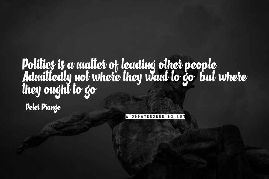 Peter Prange Quotes: Politics is a matter of leading other people. Admittedly not where they want to go, but where they ought to go.