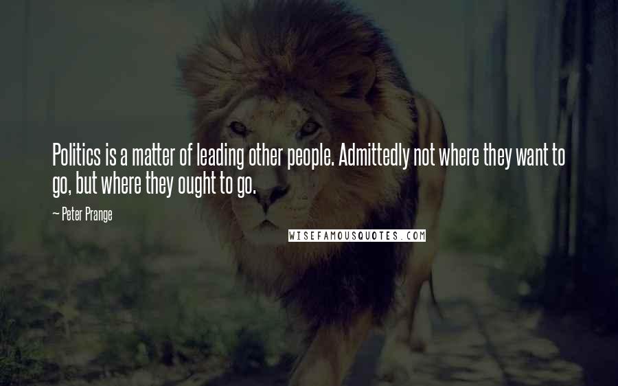 Peter Prange Quotes: Politics is a matter of leading other people. Admittedly not where they want to go, but where they ought to go.