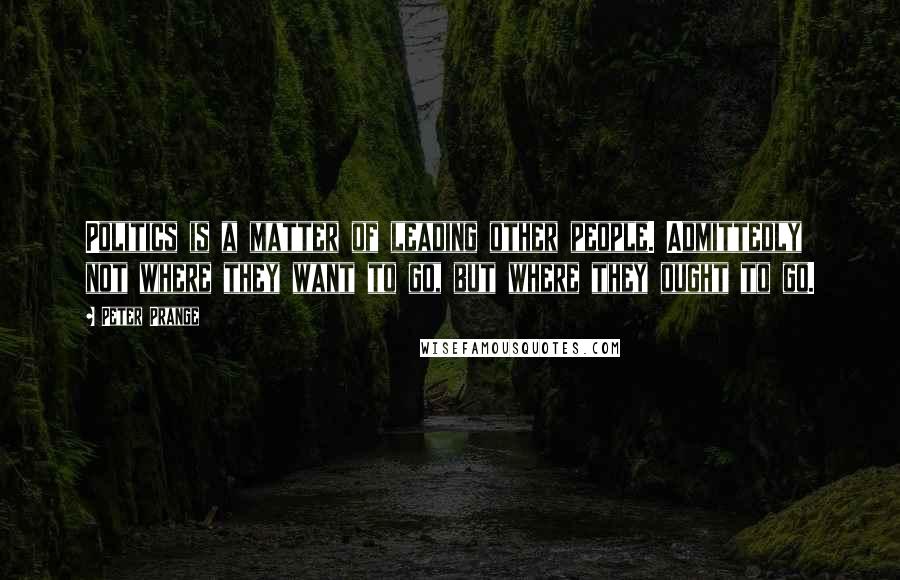Peter Prange Quotes: Politics is a matter of leading other people. Admittedly not where they want to go, but where they ought to go.
