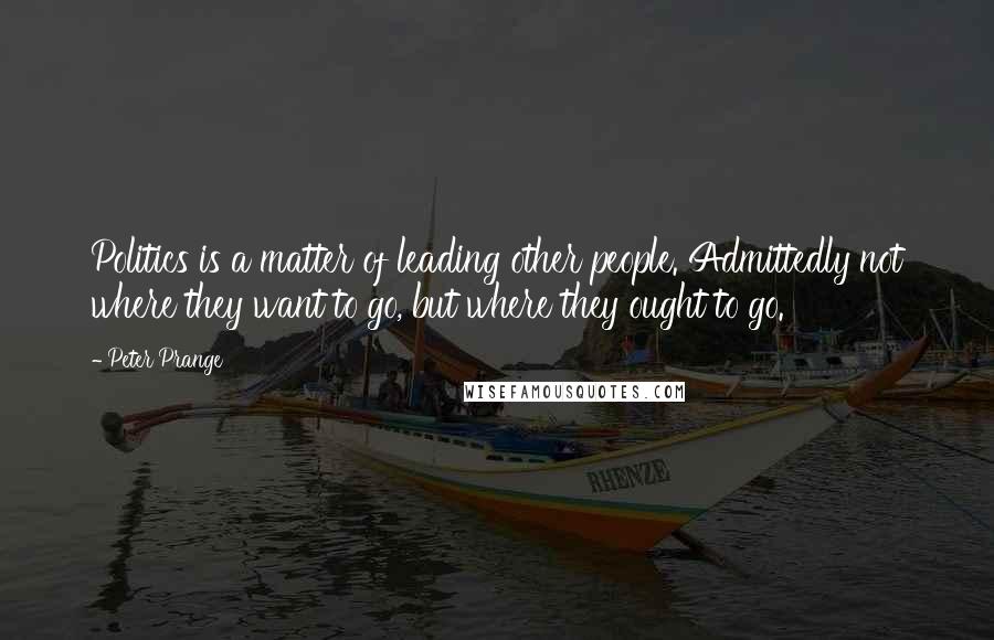 Peter Prange Quotes: Politics is a matter of leading other people. Admittedly not where they want to go, but where they ought to go.