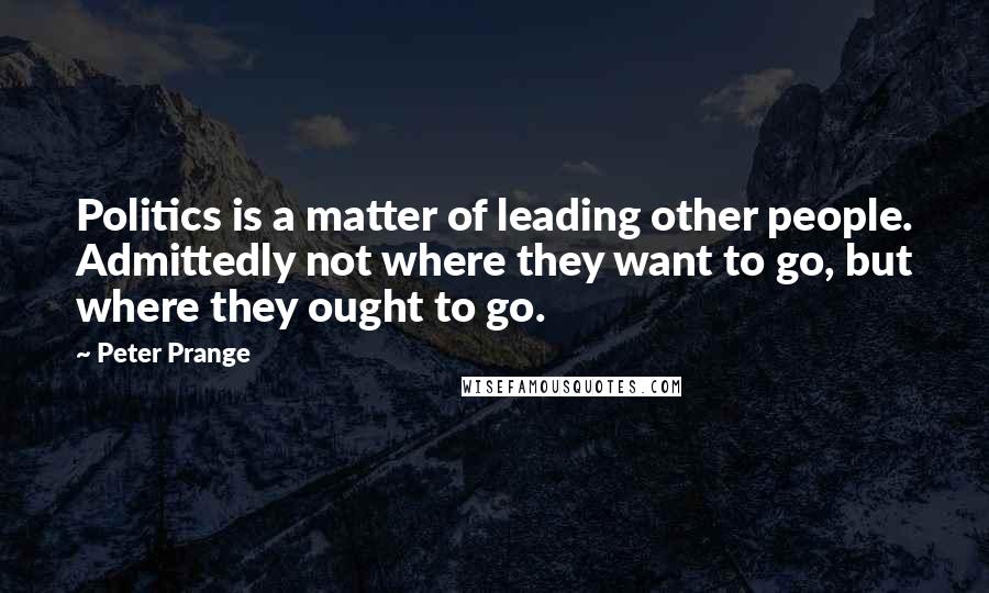 Peter Prange Quotes: Politics is a matter of leading other people. Admittedly not where they want to go, but where they ought to go.