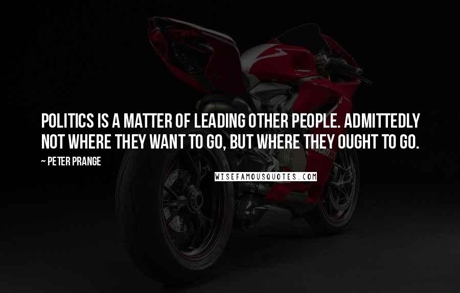 Peter Prange Quotes: Politics is a matter of leading other people. Admittedly not where they want to go, but where they ought to go.