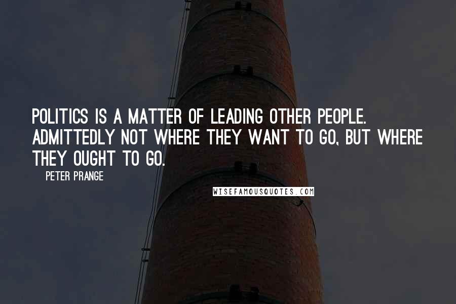 Peter Prange Quotes: Politics is a matter of leading other people. Admittedly not where they want to go, but where they ought to go.