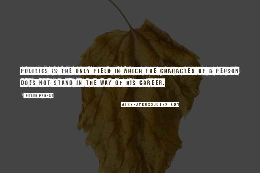 Peter Prange Quotes: Politics is the only field in which the character of a person does not stand in the way of his career.