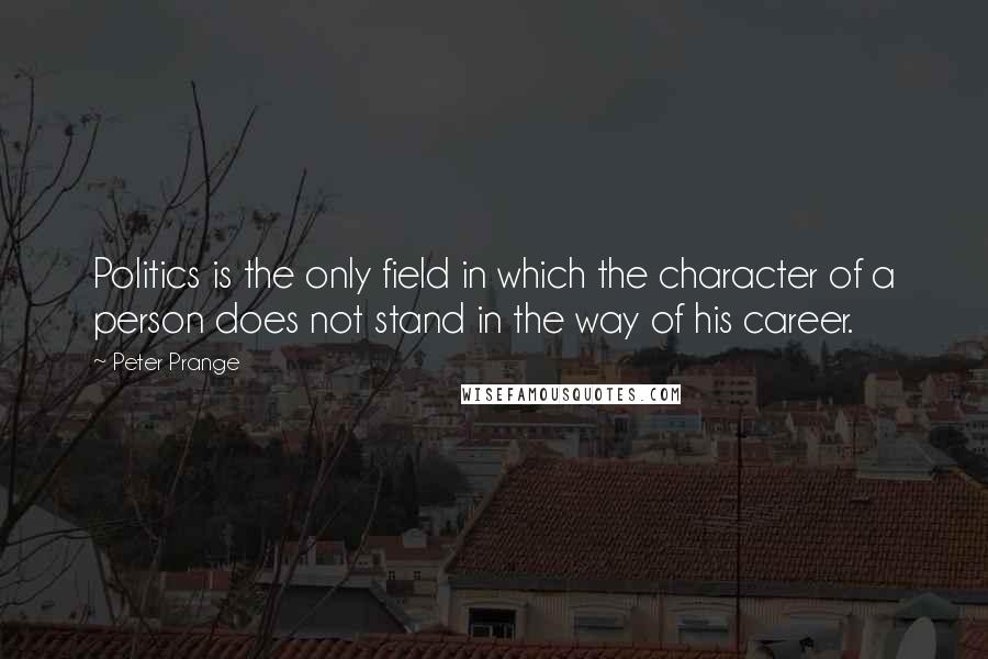 Peter Prange Quotes: Politics is the only field in which the character of a person does not stand in the way of his career.