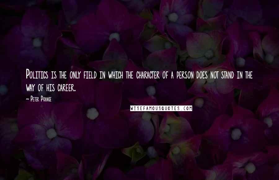 Peter Prange Quotes: Politics is the only field in which the character of a person does not stand in the way of his career.