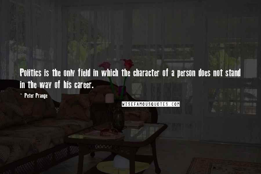 Peter Prange Quotes: Politics is the only field in which the character of a person does not stand in the way of his career.