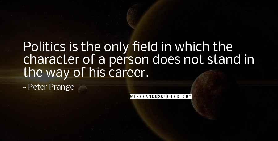 Peter Prange Quotes: Politics is the only field in which the character of a person does not stand in the way of his career.