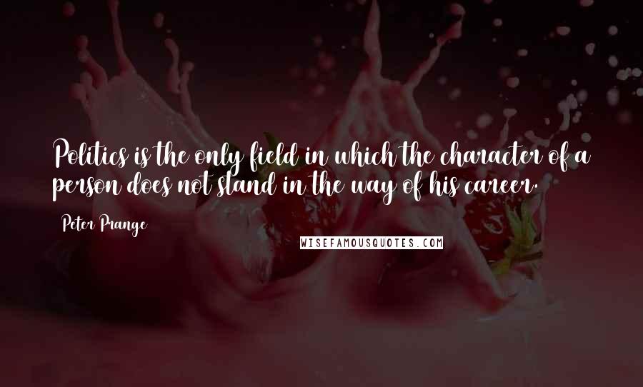 Peter Prange Quotes: Politics is the only field in which the character of a person does not stand in the way of his career.