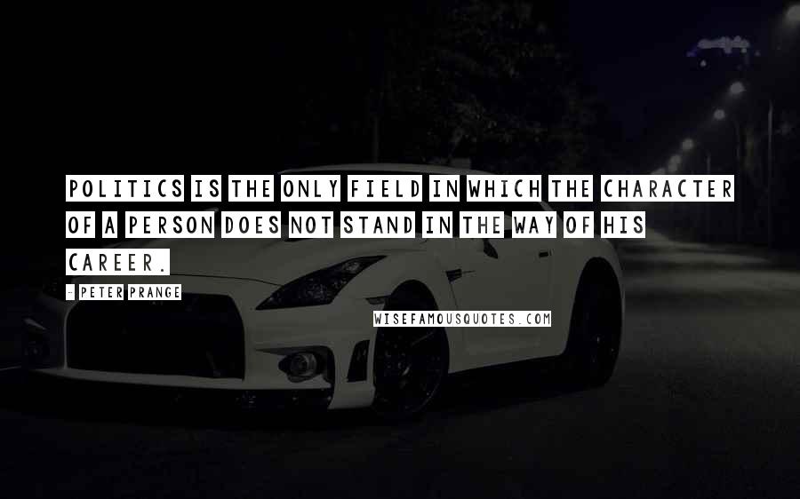 Peter Prange Quotes: Politics is the only field in which the character of a person does not stand in the way of his career.