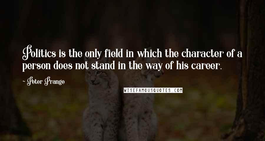 Peter Prange Quotes: Politics is the only field in which the character of a person does not stand in the way of his career.