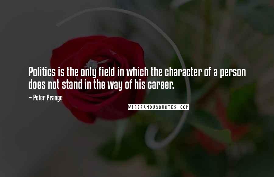 Peter Prange Quotes: Politics is the only field in which the character of a person does not stand in the way of his career.