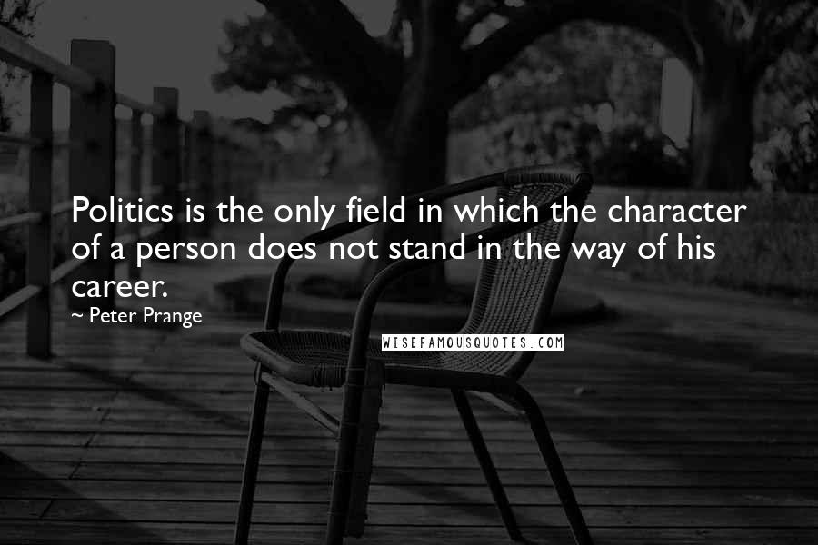 Peter Prange Quotes: Politics is the only field in which the character of a person does not stand in the way of his career.
