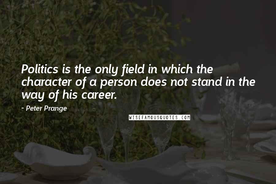 Peter Prange Quotes: Politics is the only field in which the character of a person does not stand in the way of his career.