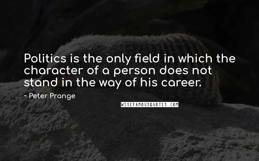 Peter Prange Quotes: Politics is the only field in which the character of a person does not stand in the way of his career.