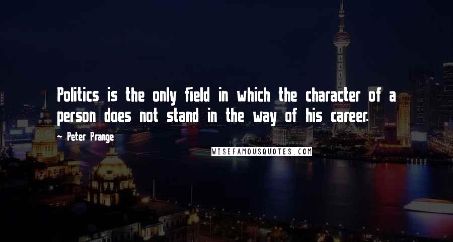 Peter Prange Quotes: Politics is the only field in which the character of a person does not stand in the way of his career.