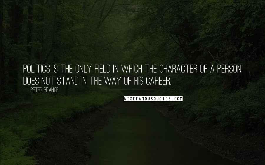 Peter Prange Quotes: Politics is the only field in which the character of a person does not stand in the way of his career.