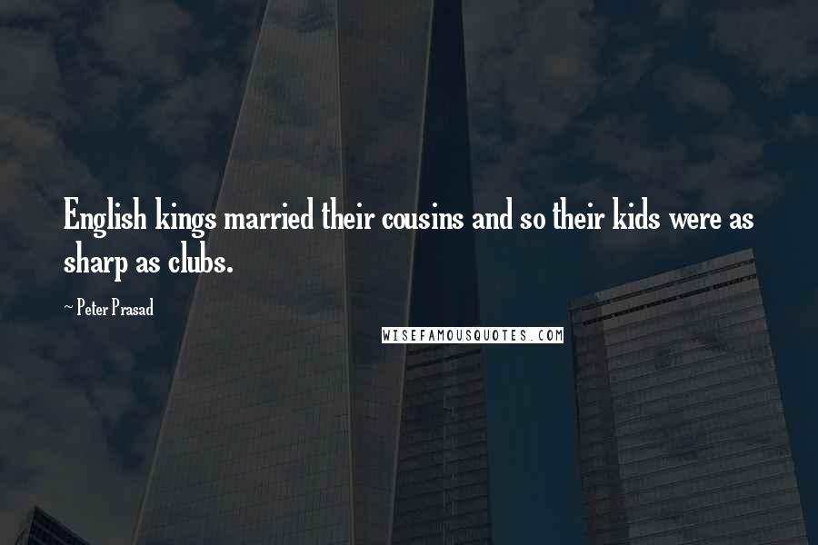 Peter Prasad Quotes: English kings married their cousins and so their kids were as sharp as clubs.