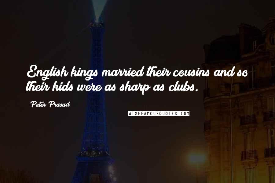 Peter Prasad Quotes: English kings married their cousins and so their kids were as sharp as clubs.