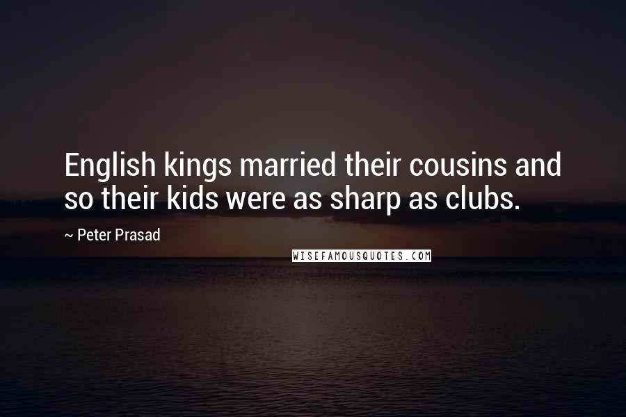 Peter Prasad Quotes: English kings married their cousins and so their kids were as sharp as clubs.