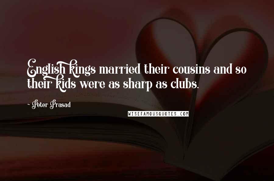 Peter Prasad Quotes: English kings married their cousins and so their kids were as sharp as clubs.