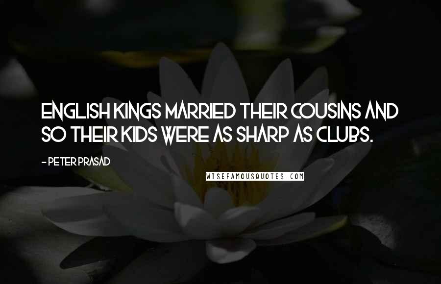 Peter Prasad Quotes: English kings married their cousins and so their kids were as sharp as clubs.