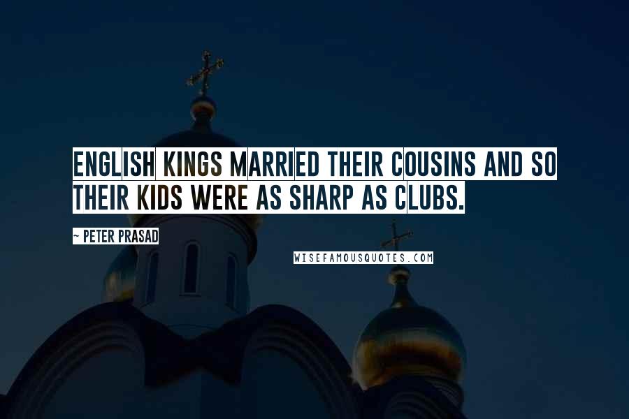 Peter Prasad Quotes: English kings married their cousins and so their kids were as sharp as clubs.