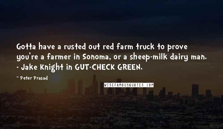 Peter Prasad Quotes: Gotta have a rusted out red farm truck to prove you're a farmer in Sonoma, or a sheep-milk dairy man. - Jake Knight in GUT-CHECK GREEN.