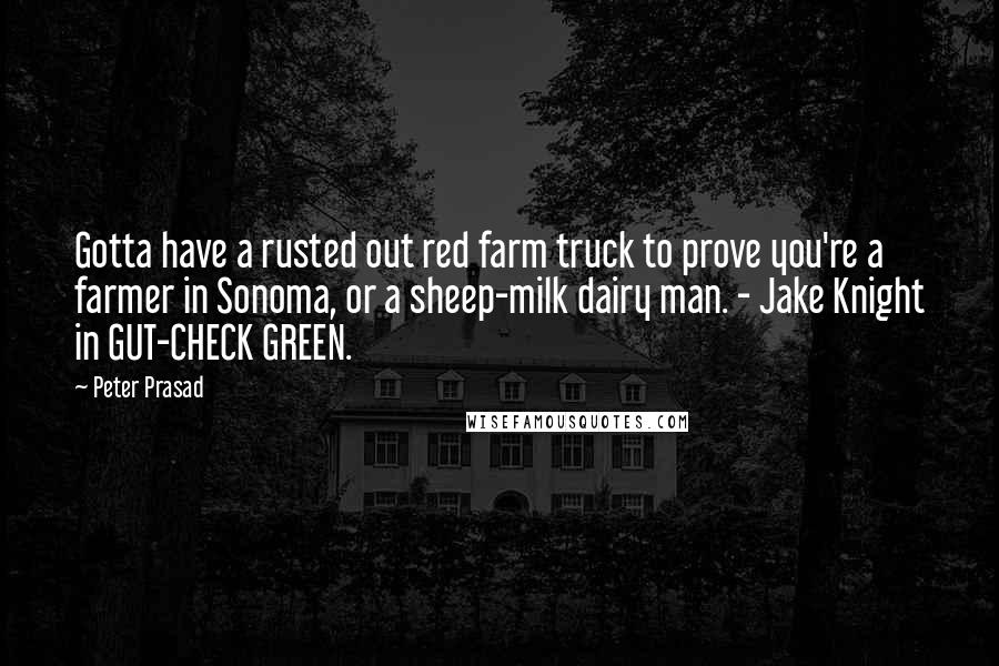 Peter Prasad Quotes: Gotta have a rusted out red farm truck to prove you're a farmer in Sonoma, or a sheep-milk dairy man. - Jake Knight in GUT-CHECK GREEN.