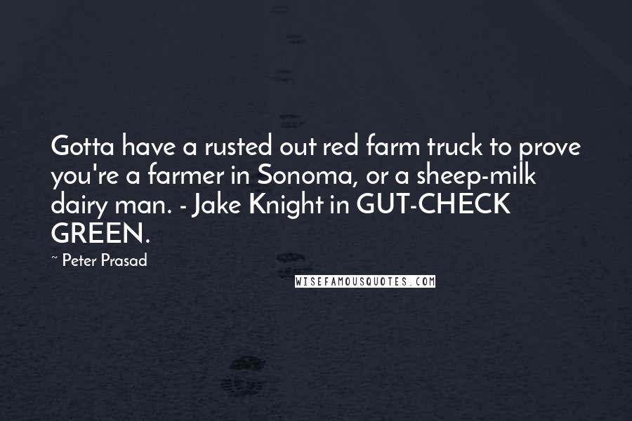 Peter Prasad Quotes: Gotta have a rusted out red farm truck to prove you're a farmer in Sonoma, or a sheep-milk dairy man. - Jake Knight in GUT-CHECK GREEN.