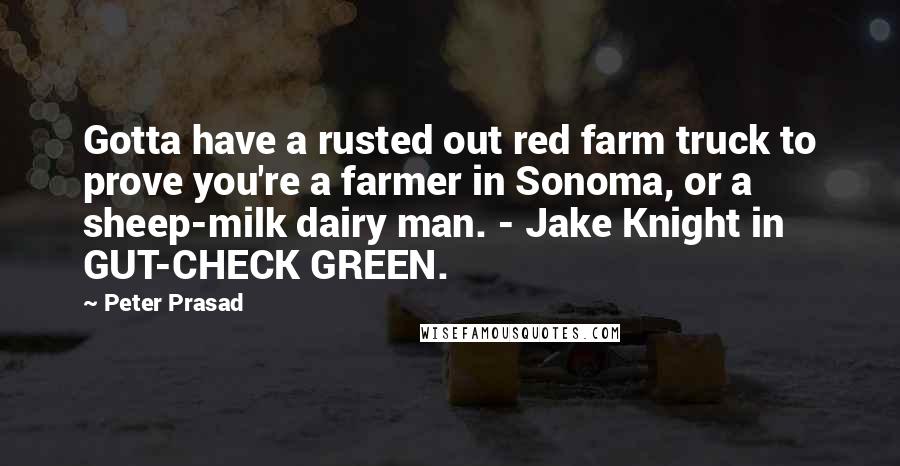 Peter Prasad Quotes: Gotta have a rusted out red farm truck to prove you're a farmer in Sonoma, or a sheep-milk dairy man. - Jake Knight in GUT-CHECK GREEN.
