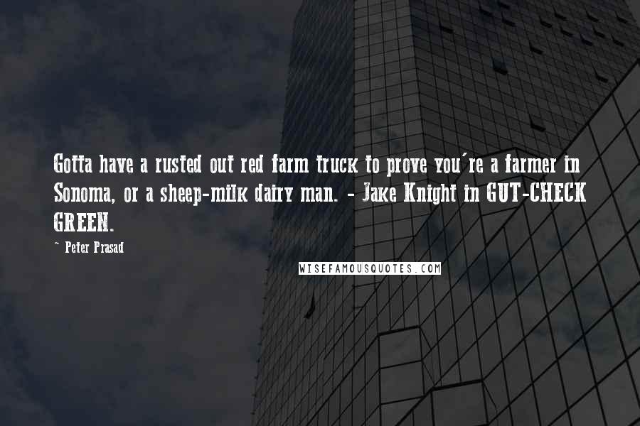 Peter Prasad Quotes: Gotta have a rusted out red farm truck to prove you're a farmer in Sonoma, or a sheep-milk dairy man. - Jake Knight in GUT-CHECK GREEN.
