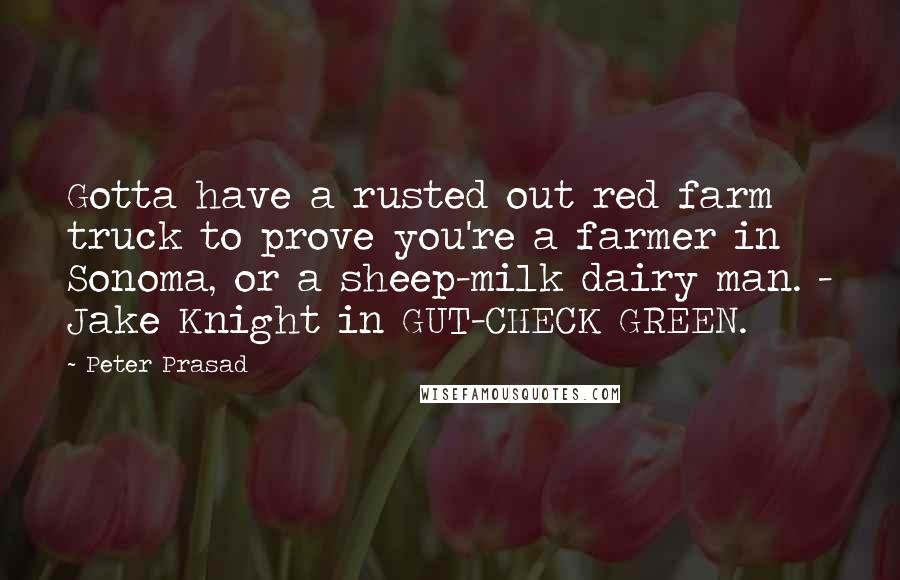 Peter Prasad Quotes: Gotta have a rusted out red farm truck to prove you're a farmer in Sonoma, or a sheep-milk dairy man. - Jake Knight in GUT-CHECK GREEN.