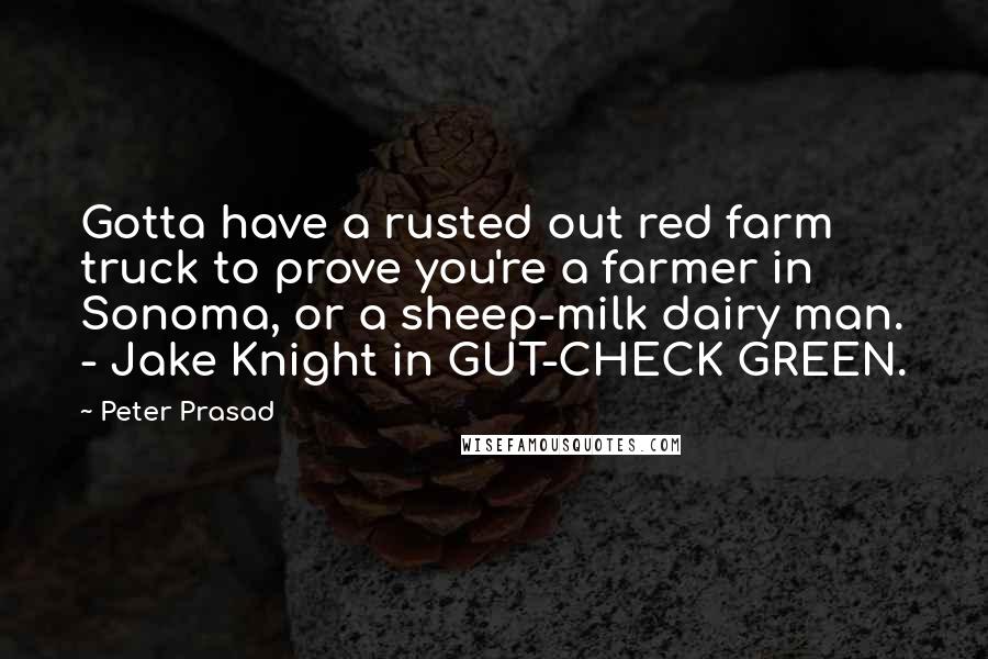Peter Prasad Quotes: Gotta have a rusted out red farm truck to prove you're a farmer in Sonoma, or a sheep-milk dairy man. - Jake Knight in GUT-CHECK GREEN.