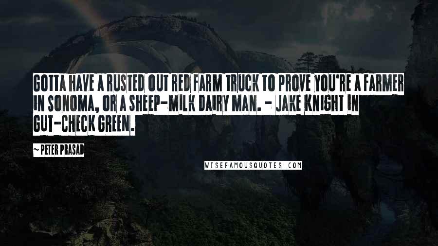 Peter Prasad Quotes: Gotta have a rusted out red farm truck to prove you're a farmer in Sonoma, or a sheep-milk dairy man. - Jake Knight in GUT-CHECK GREEN.