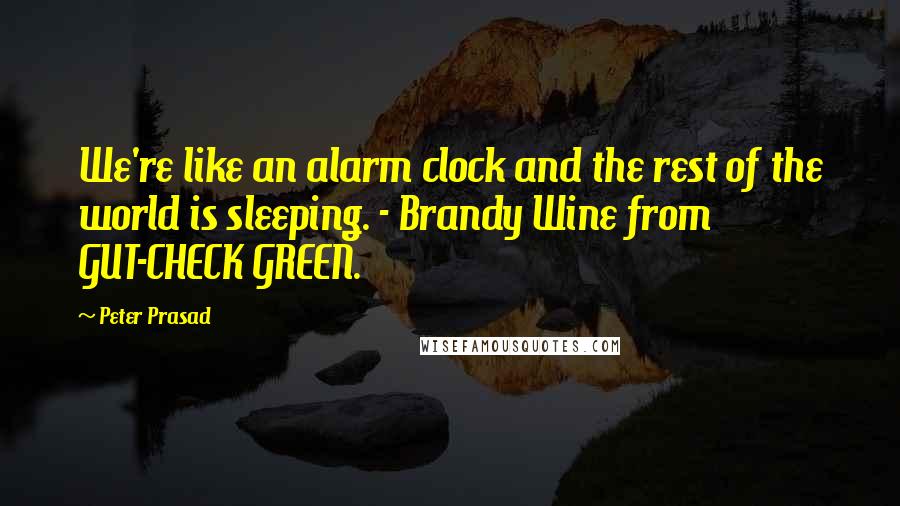 Peter Prasad Quotes: We're like an alarm clock and the rest of the world is sleeping. - Brandy Wine from GUT-CHECK GREEN.