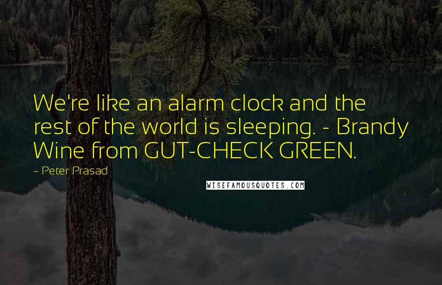 Peter Prasad Quotes: We're like an alarm clock and the rest of the world is sleeping. - Brandy Wine from GUT-CHECK GREEN.