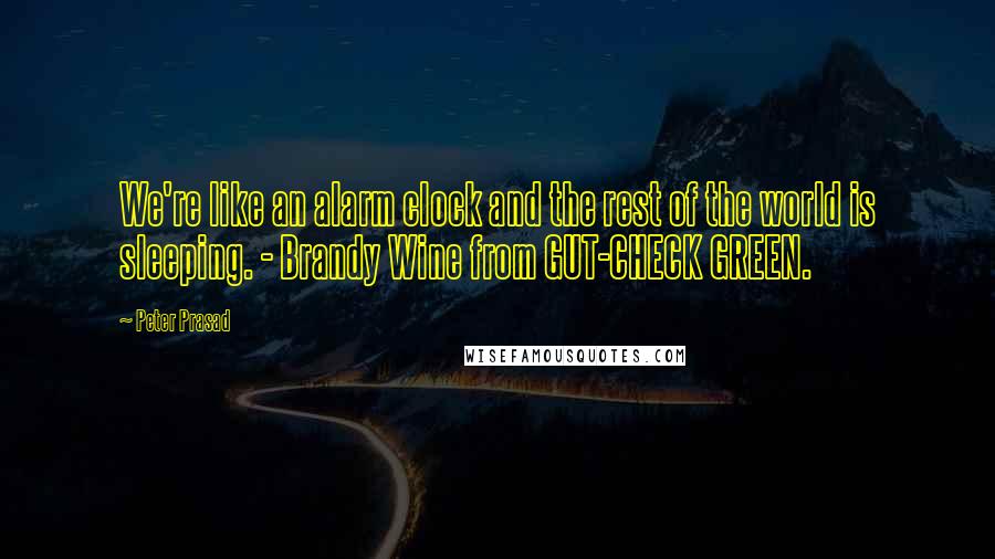 Peter Prasad Quotes: We're like an alarm clock and the rest of the world is sleeping. - Brandy Wine from GUT-CHECK GREEN.