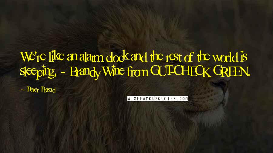 Peter Prasad Quotes: We're like an alarm clock and the rest of the world is sleeping. - Brandy Wine from GUT-CHECK GREEN.