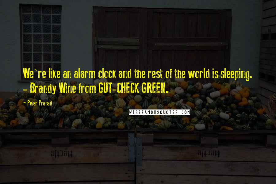 Peter Prasad Quotes: We're like an alarm clock and the rest of the world is sleeping. - Brandy Wine from GUT-CHECK GREEN.